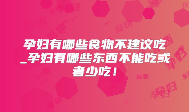 孕妇有哪些食物不建议吃_孕妇有哪些东西不能吃或者少吃！