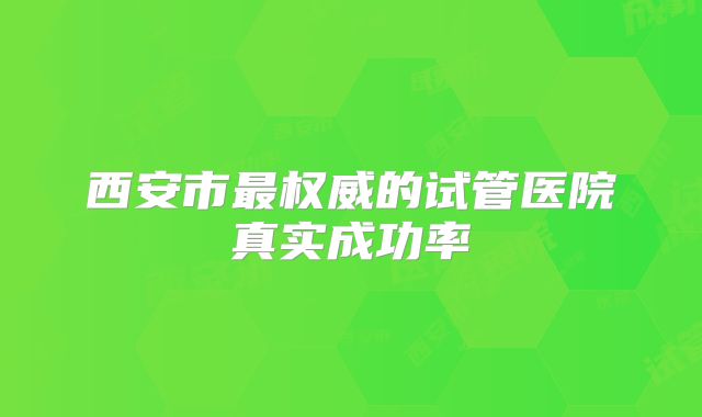 西安市最权威的试管医院真实成功率