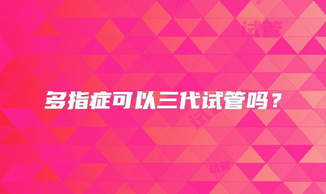 多指症可以三代试管吗？