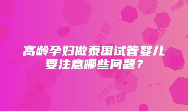 高龄孕妇做泰国试管婴儿要注意哪些问题？