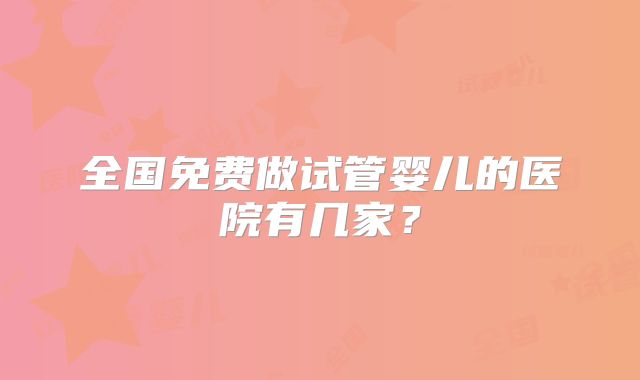全国免费做试管婴儿的医院有几家?