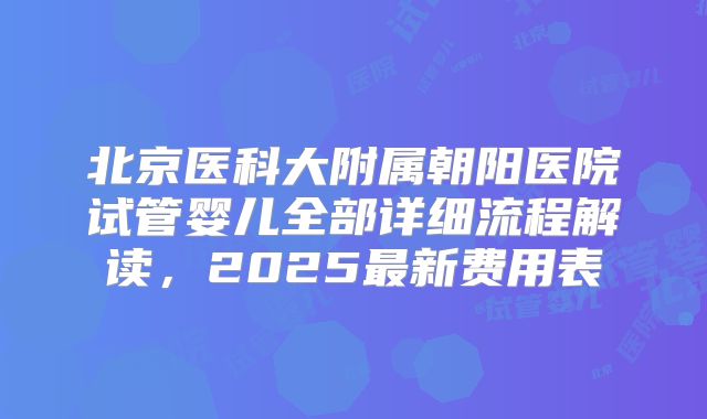 北京医科大附属朝阳医院试管婴儿全部详细流程解读，2025最新费用表
