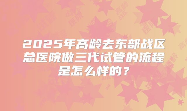 2025年高龄去东部战区总医院做三代试管的流程是怎么样的？