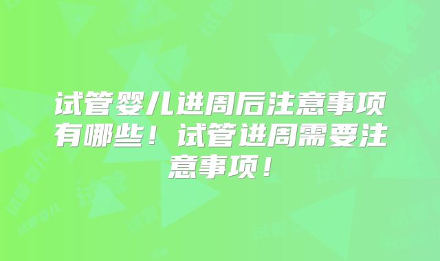 试管婴儿进周后注意事项有哪些！试管进周需要注意事项！