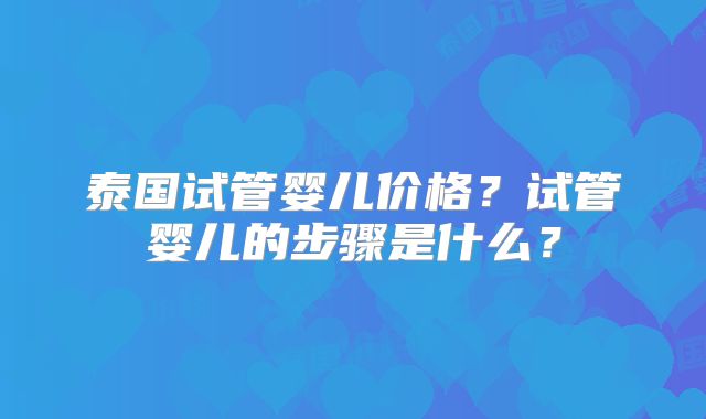 泰国试管婴儿价格？试管婴儿的步骤是什么？