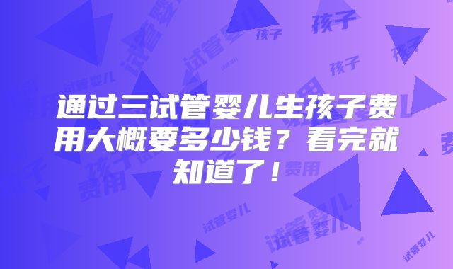 通过三试管婴儿生孩子费用大概要多少钱?看完就知道了!