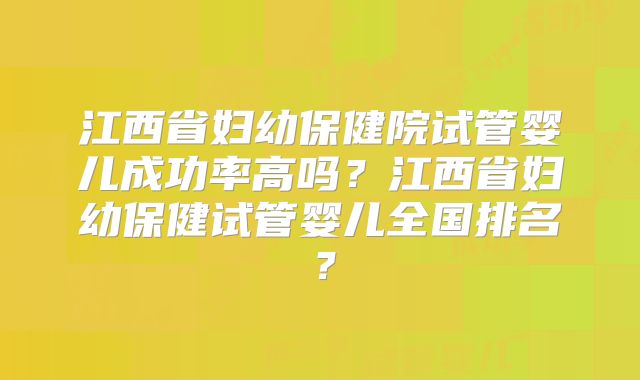 江西省妇幼保健院试管婴儿成功率高吗？江西省妇幼保健试管婴儿全国排名？