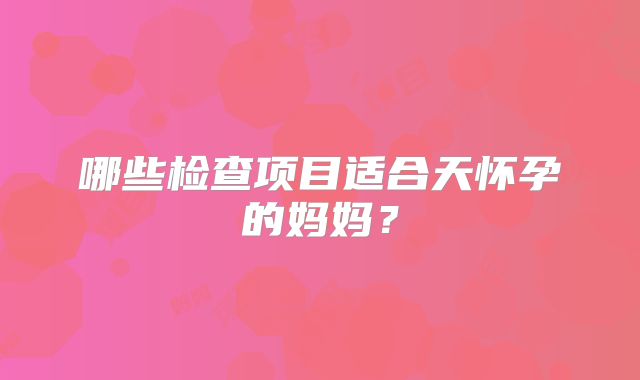 哪些检查项目适合天怀孕的妈妈?