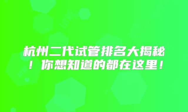 杭州二代试管排名大揭秘！你想知道的都在这里！