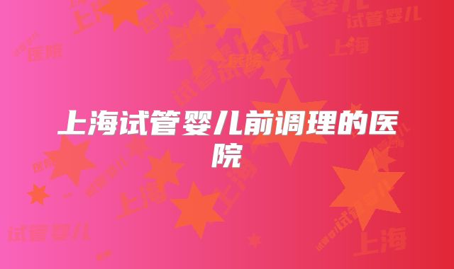 上海试管婴儿前调理的医院