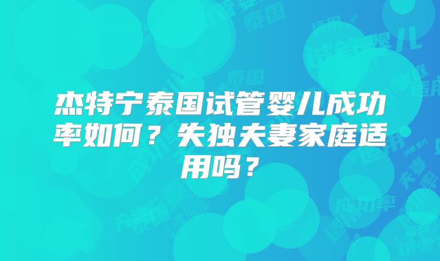 杰特宁泰国试管婴儿成功率如何？失独夫妻家庭适用吗？