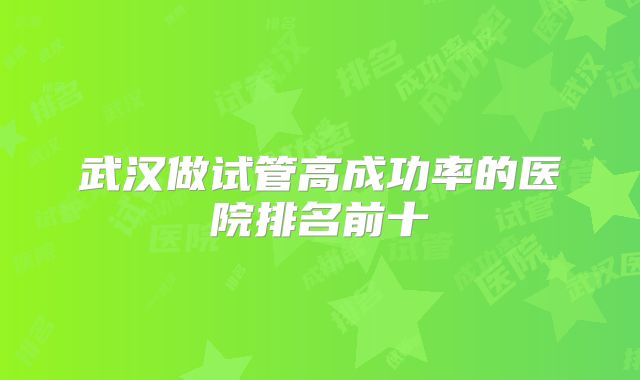 武汉做试管高成功率的医院排名前十