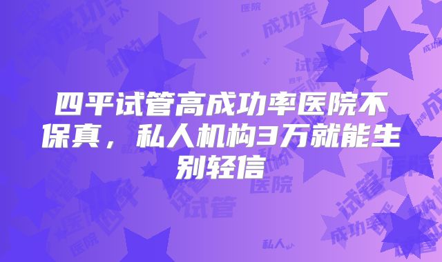四平试管高成功率医院不保真，私人机构3万就能生别轻信