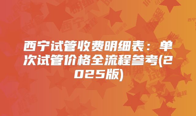 西宁试管收费明细表：单次试管价格全流程参考(2025版)