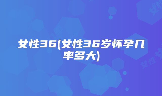 女性36(女性36岁怀孕几率多大)