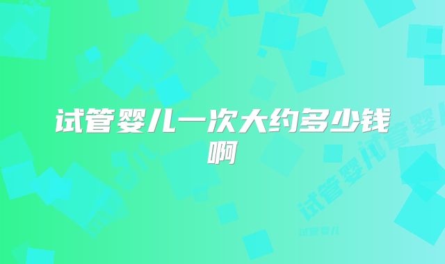 试管婴儿一次大约多少钱啊