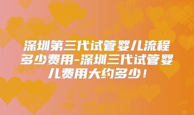 深圳第三代试管婴儿流程多少费用-深圳三代试管婴儿费用大约多少!