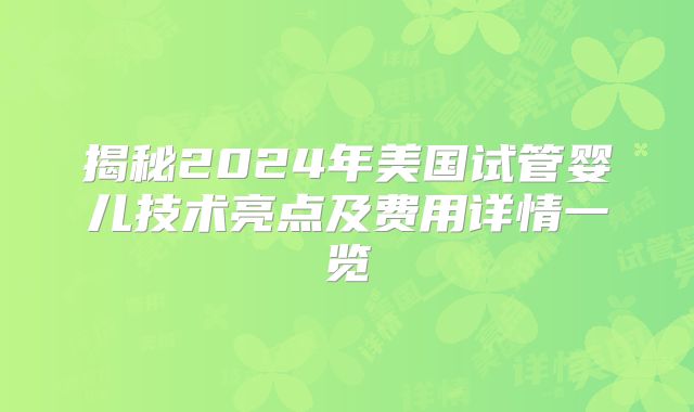 揭秘2024年美国试管婴儿技术亮点及费用详情一览