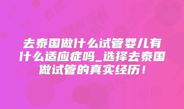 去泰国做什么试管婴儿有什么适应症吗_选择去泰国做试管的真实经历!