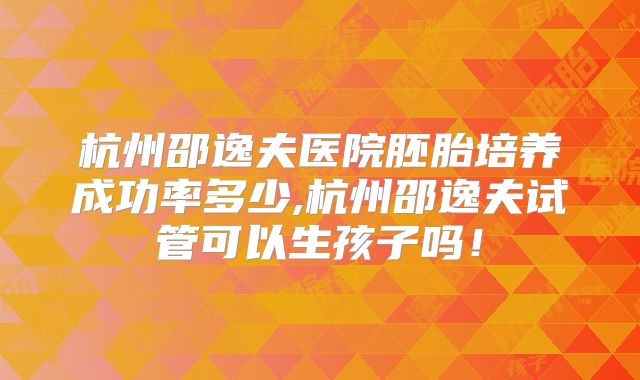 杭州邵逸夫医院胚胎培养成功率多少,杭州邵逸夫试管可以生孩子吗！