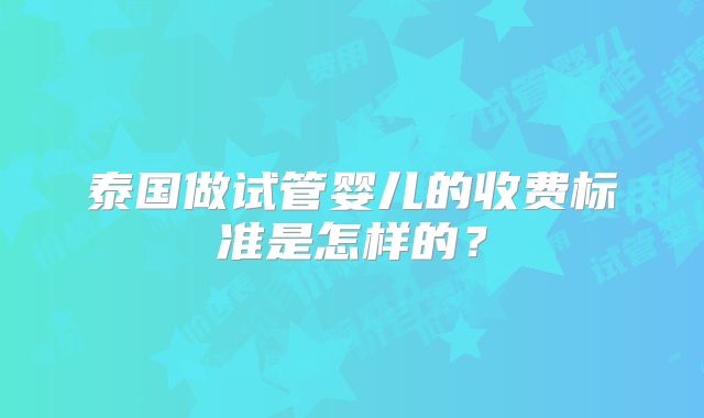 泰国做试管婴儿的收费标准是怎样的？