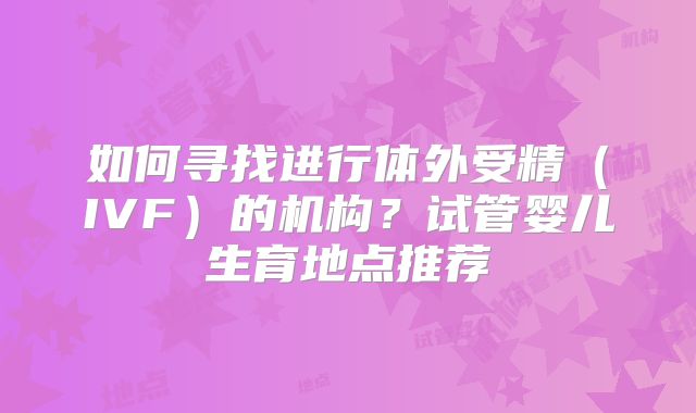 如何寻找进行体外受精（IVF）的机构？试管婴儿生育地点推荐