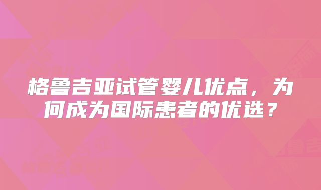 格鲁吉亚试管婴儿优点，为何成为国际患者的优选？