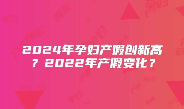 2024年孕妇产假创新高？2022年产假变化？