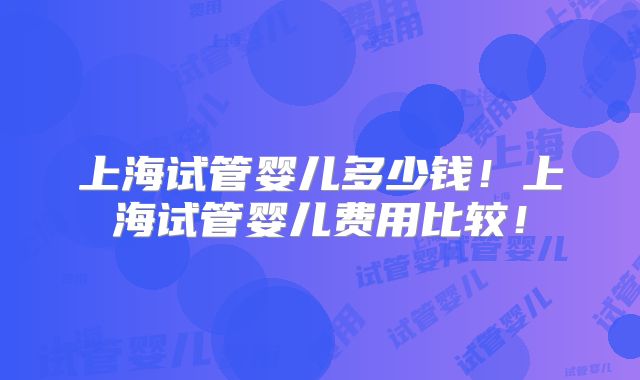 上海试管婴儿多少钱!上海试管婴儿费用比较!