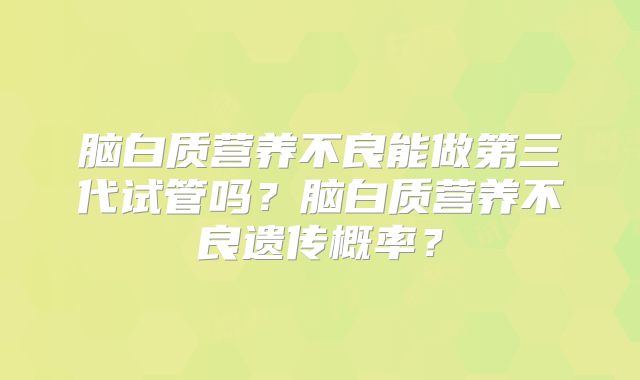 脑白质营养不良能做第三代试管吗?脑白质营养不良遗传概率?
