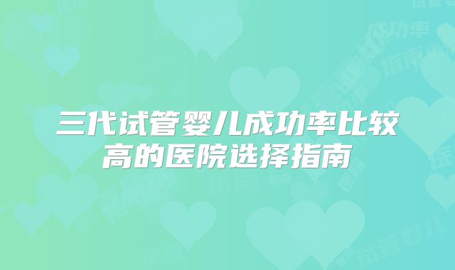 三代试管婴儿成功率比较高的医院选择指南