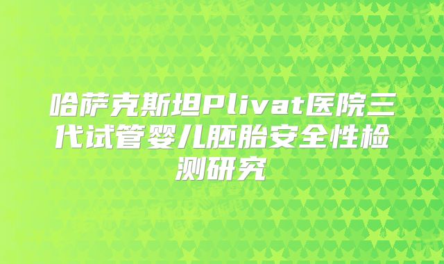 哈萨克斯坦Plivat医院三代试管婴儿胚胎安全性检测研究