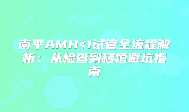 南平AMH<1试管全流程解析：从检查到移植避坑指南