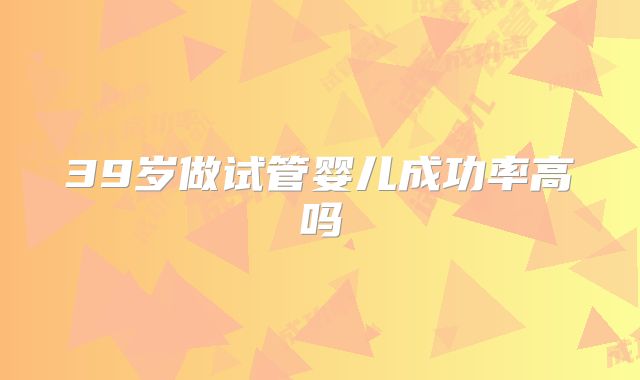 39岁做试管婴儿成功率高吗