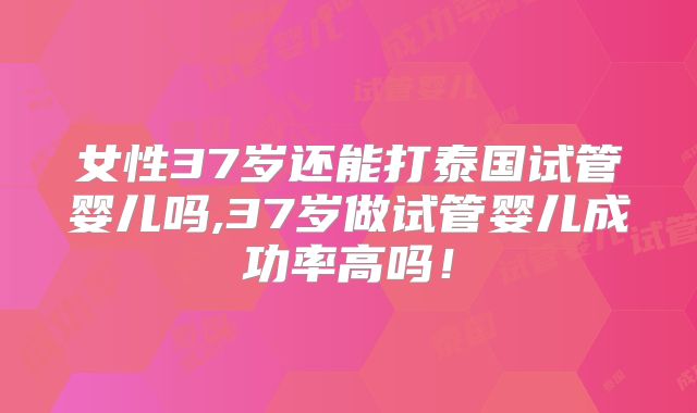 女性37岁还能打泰国试管婴儿吗,37岁做试管婴儿成功率高吗！