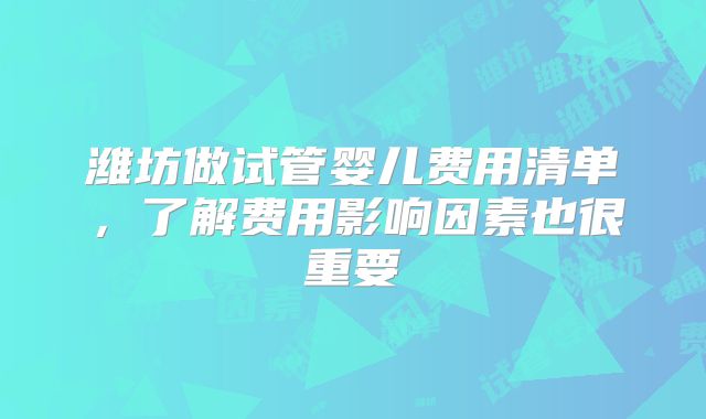潍坊做试管婴儿费用清单，了解费用影响因素也很重要