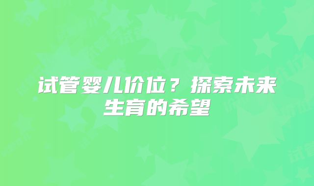 试管婴儿价位？探索未来生育的希望