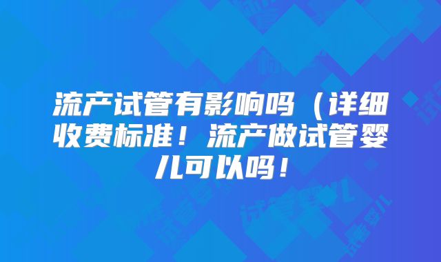 流产试管有影响吗(详细收费标准!流产做试管婴儿可以吗!