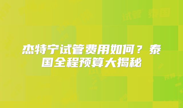 杰特宁试管费用如何?泰国全程预算大揭秘
