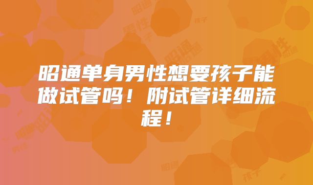昭通单身男性想要孩子能做试管吗!附试管详细流程!