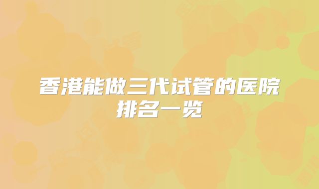 香港能做三代试管的医院排名一览