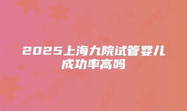 2025上海九院试管婴儿成功率高吗
