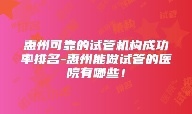 惠州可靠的试管机构成功率排名-惠州能做试管的医院有哪些!