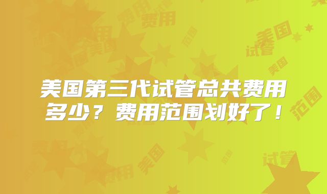 美国第三代试管总共费用多少?费用范围划好了!