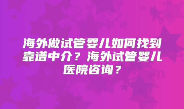 海外做试管婴儿如何找到靠谱中介？海外试管婴儿医院咨询？