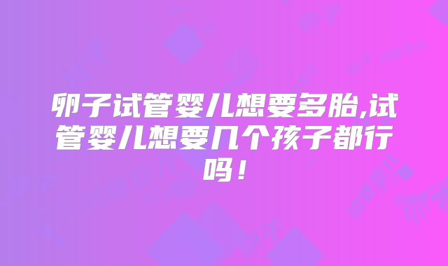 卵子试管婴儿想要多胎,试管婴儿想要几个孩子都行吗!