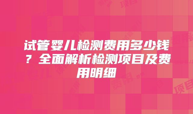 试管婴儿检测费用多少钱？全面解析检测项目及费用明细
