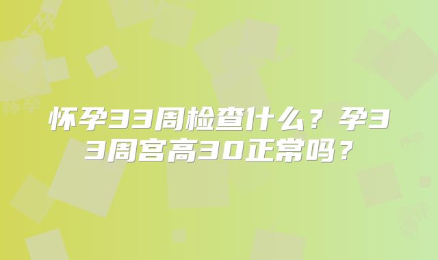 怀孕33周检查什么？孕33周宫高30正常吗？