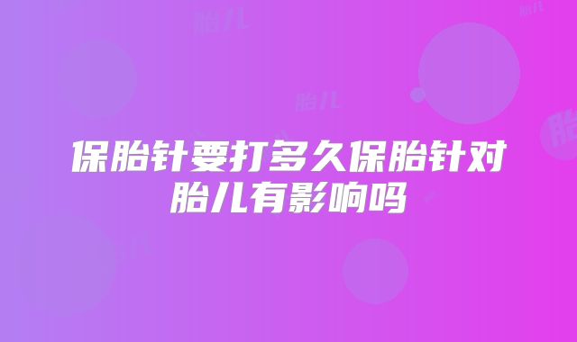 保胎针要打多久保胎针对胎儿有影响吗