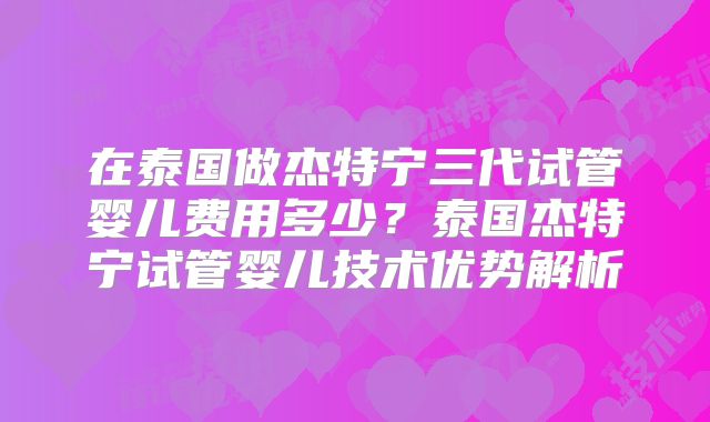 在泰国做杰特宁三代试管婴儿费用多少？泰国杰特宁试管婴儿技术优势解析